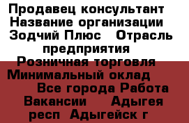 Продавец-консультант › Название организации ­ Зодчий-Плюс › Отрасль предприятия ­ Розничная торговля › Минимальный оклад ­ 17 000 - Все города Работа » Вакансии   . Адыгея респ.,Адыгейск г.